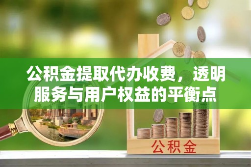 钟山公积金提取代办收费，透明服务与用户权益的平衡点
