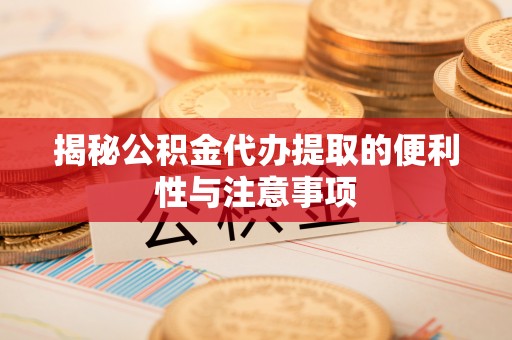 钟山揭秘公积金代办提取的便利性与注意事项