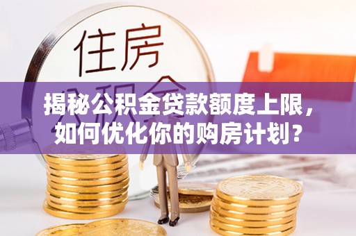 钟山揭秘公积金贷款额度上限，如何优化你的购房计划？
