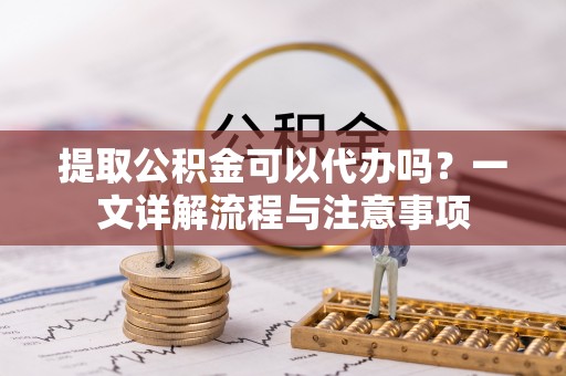 钟山提取公积金可以代办吗？一文详解流程与注意事项
