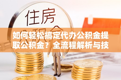钟山如何轻松搞定代办公积金提取公积金？全流程解析与技巧分享