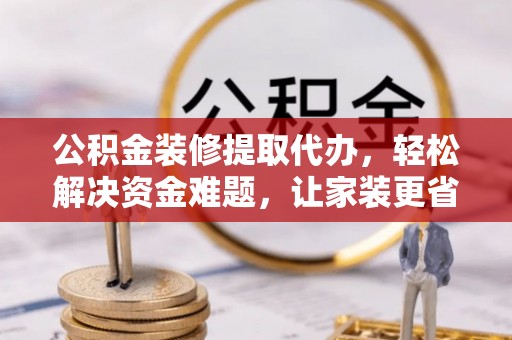 钟山公积金装修提取代办，轻松解决资金难题，让家装更省心