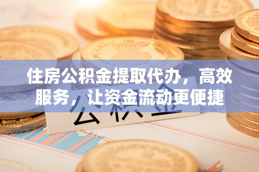 钟山住房公积金提取代办，高效服务，让资金流动更便捷