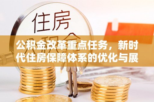 钟山公积金改革重点任务，新时代住房保障体系的优化与展望