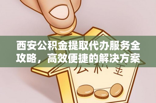 钟山西安公积金提取代办服务全攻略，高效便捷的解决方案