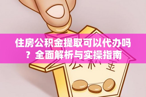 钟山住房公积金提取可以代办吗？全面解析与实操指南