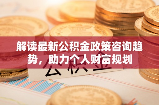 钟山解读最新公积金政策咨询趋势，助力个人财富规划