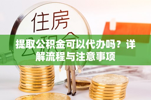 钟山提取公积金可以代办吗？详解流程与注意事项