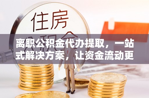钟山离职公积金代办提取，一站式解决方案，让资金流动更便捷