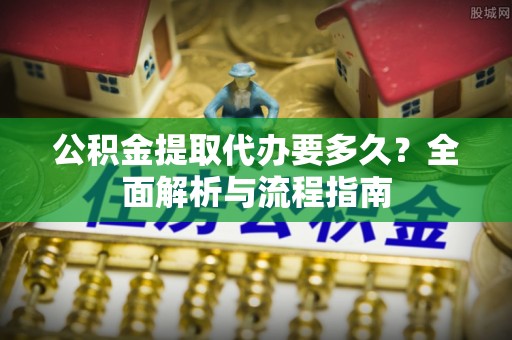 钟山公积金提取代办要多久？全面解析与流程指南