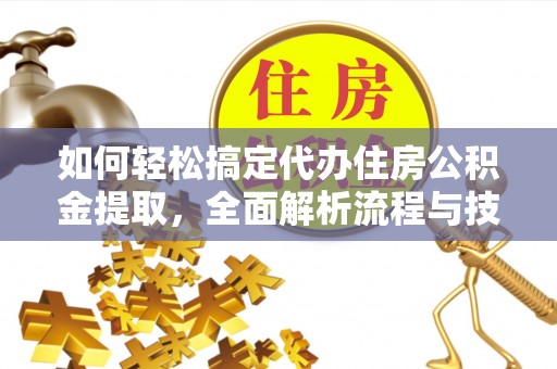钟山如何轻松搞定代办住房公积金提取，全面解析流程与技巧