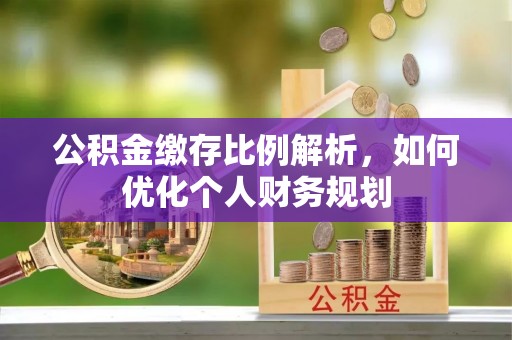 钟山公积金缴存比例解析，如何优化个人财务规划