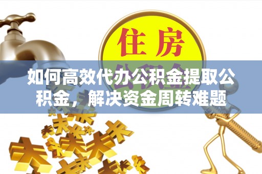 钟山如何高效代办公积金提取公积金，解决资金周转难题