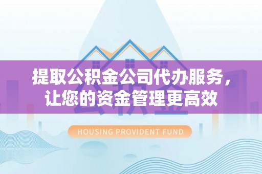 钟山提取公积金公司代办服务，让您的资金管理更高效