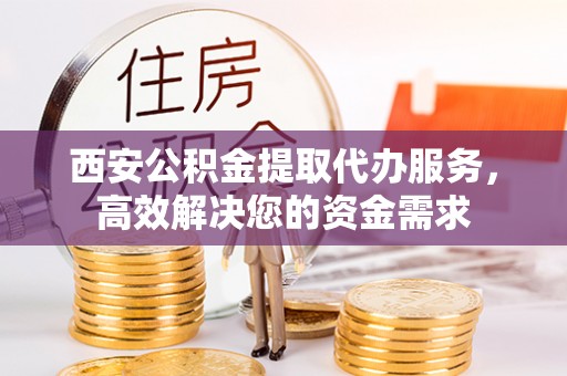 钟山西安公积金提取代办服务，高效解决您的资金需求