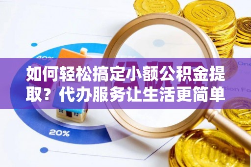 钟山如何轻松搞定小额公积金提取？代办服务让生活更简单