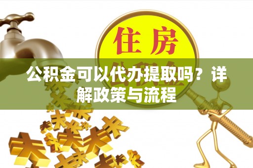 钟山公积金可以代办提取吗？详解政策与流程