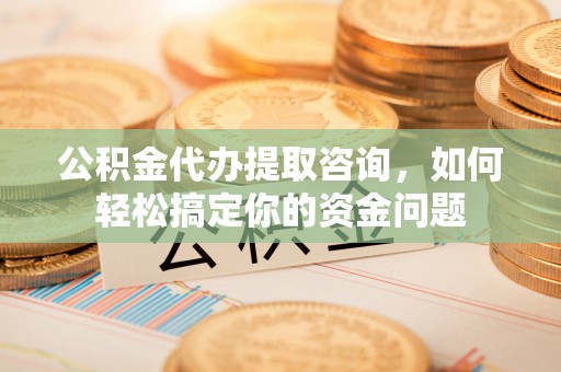 钟山公积金代办提取咨询，如何轻松搞定你的资金问题