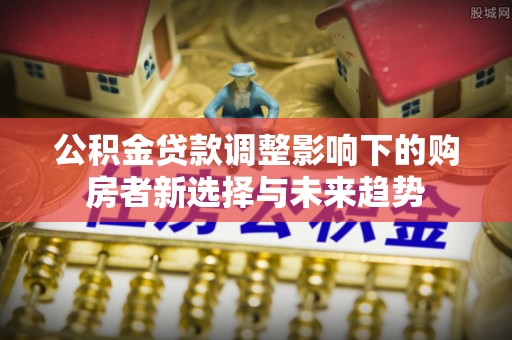 钟山公积金贷款调整影响下的购房者新选择与未来趋势