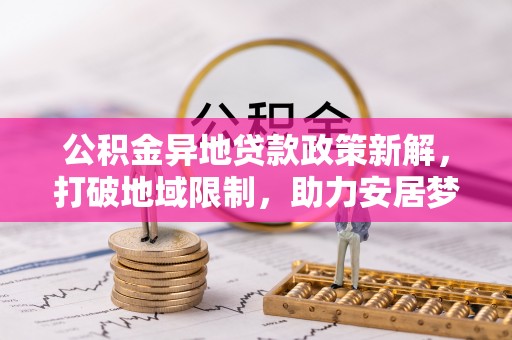 钟山公积金异地贷款政策新解，打破地域限制，助力安居梦想
