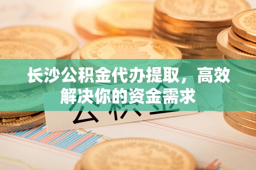 钟山长沙公积金代办提取，高效解决你的资金需求