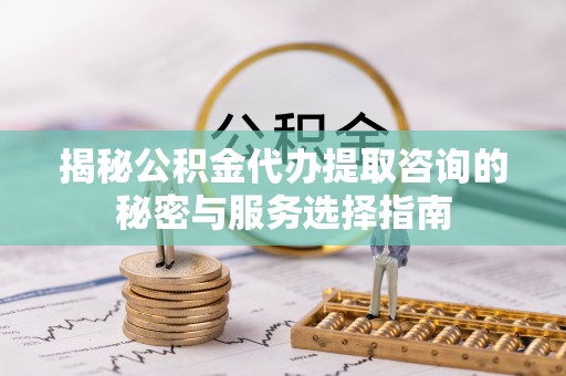 钟山揭秘公积金代办提取咨询的秘密与服务选择指南