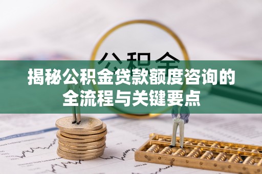 钟山揭秘公积金贷款额度咨询的全流程与关键要点