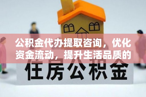 钟山公积金代办提取咨询，优化资金流动，提升生活品质的明智选择