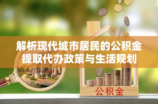 钟山解析现代城市居民的公积金提取代办政策与生活规划