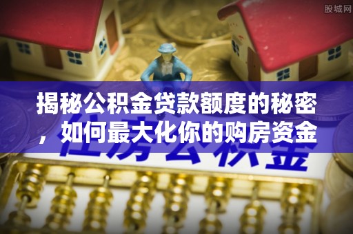 钟山揭秘公积金贷款额度的秘密，如何最大化你的购房资金