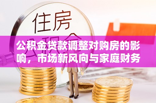 钟山公积金贷款调整对购房的影响，市场新风向与家庭财务规划
