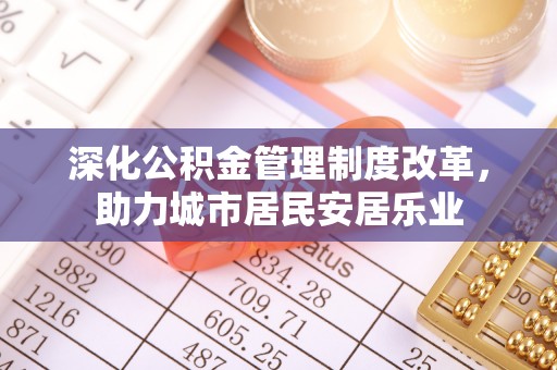钟山深化公积金管理制度改革，助力城市居民安居乐业