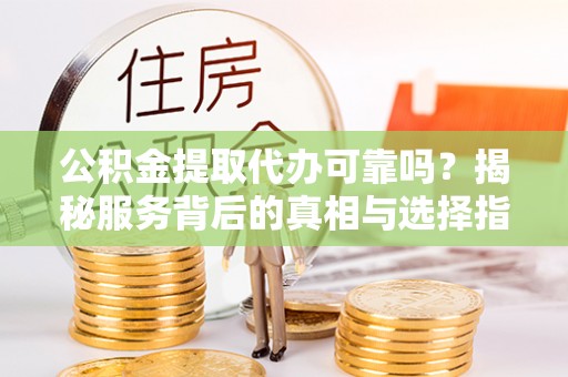 钟山公积金提取代办可靠吗？揭秘服务背后的真相与选择指南