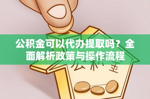 钟山公积金可以代办提取吗？全面解析政策与操作流程