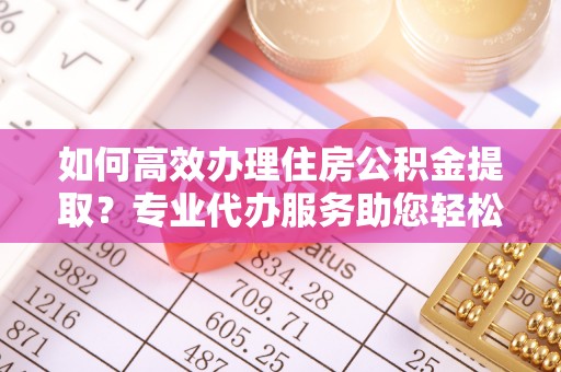 钟山如何高效办理住房公积金提取？专业代办服务助您轻松解决难题