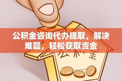 钟山公积金咨询代办提取，解决难题，轻松获取资金