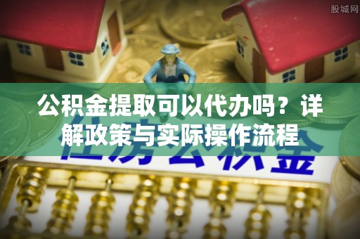 钟山公积金提取可以代办吗？详解政策与实际操作流程