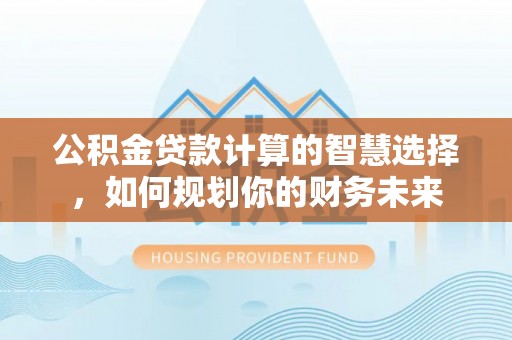钟山公积金贷款计算的智慧选择，如何规划你的财务未来