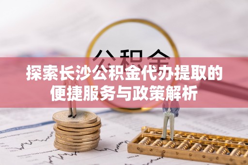钟山探索长沙公积金代办提取的便捷服务与政策解析