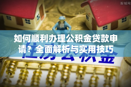 钟山如何顺利办理公积金贷款申请？全面解析与实用技巧