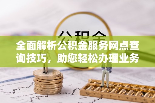 钟山全面解析公积金服务网点查询技巧，助您轻松办理业务