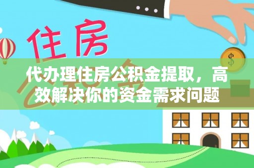 钟山代办理住房公积金提取，高效解决你的资金需求问题
