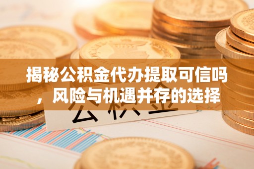 钟山揭秘公积金代办提取可信吗，风险与机遇并存的选择