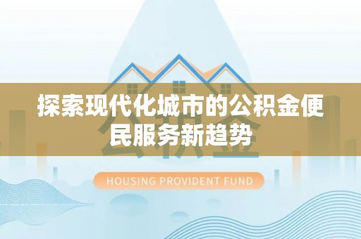 钟山探索现代化城市的公积金便民服务新趋势