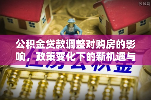 钟山公积金贷款调整对购房的影响，政策变化下的新机遇与挑战