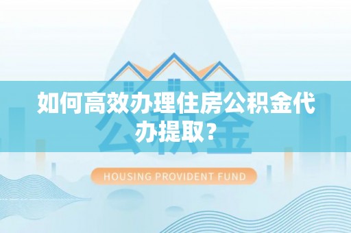 钟山如何高效办理住房公积金代办提取？