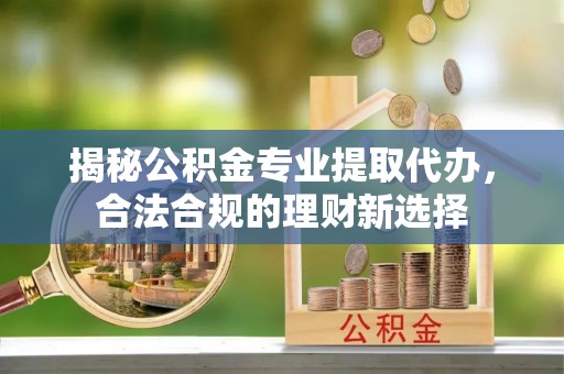 钟山揭秘公积金专业提取代办，合法合规的理财新选择