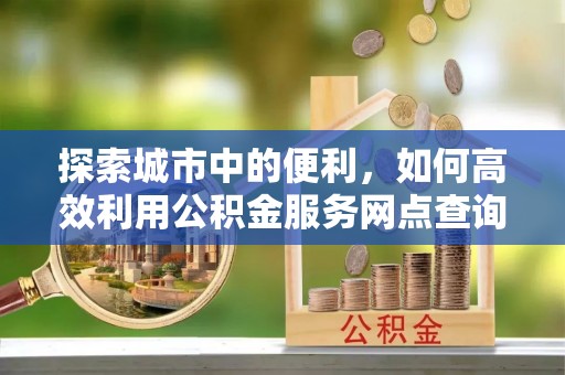 钟山探索城市中的便利，如何高效利用公积金服务网点查询