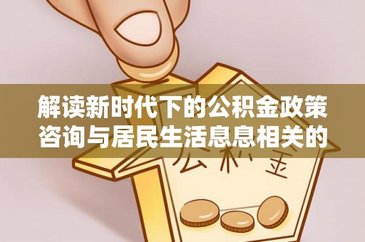 钟山解读新时代下的公积金政策咨询与居民生活息息相关的变化