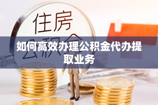 钟山如何高效办理公积金代办提取业务